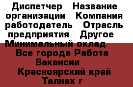 Диспетчер › Название организации ­ Компания-работодатель › Отрасль предприятия ­ Другое › Минимальный оклад ­ 1 - Все города Работа » Вакансии   . Красноярский край,Талнах г.